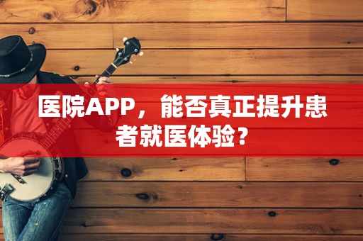 医院APP，能否真正提升患者就医体验？