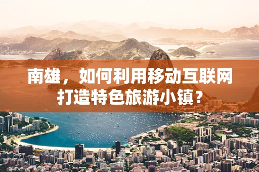 南雄，如何利用移动互联网打造特色旅游小镇？