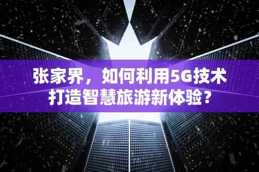 张家界，如何利用5G技术打造智慧旅游新体验？