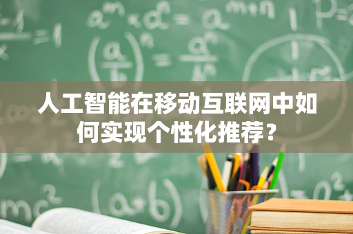 人工智能在移动互联网中如何实现个性化推荐？