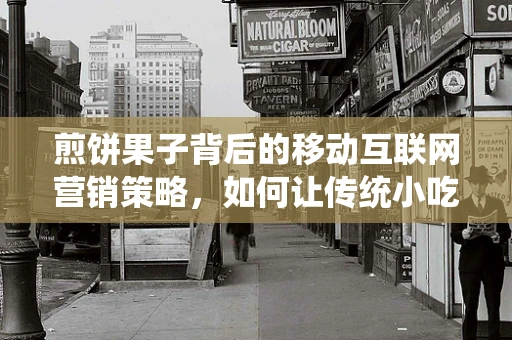 煎饼果子背后的移动互联网营销策略，如何让传统小吃焕发新活力？