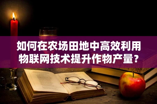 如何在农场田地中高效利用物联网技术提升作物产量？