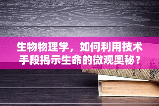 生物物理学，如何利用技术手段揭示生命的微观奥秘？