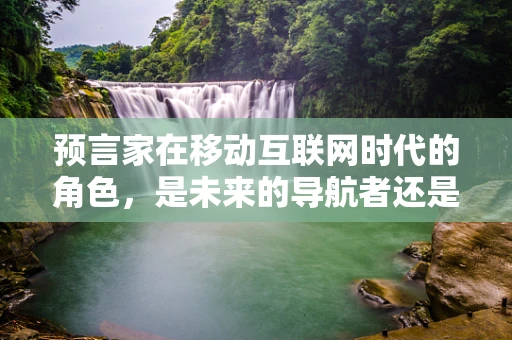 预言家在移动互联网时代的角色，是未来的导航者还是过时的巫师？