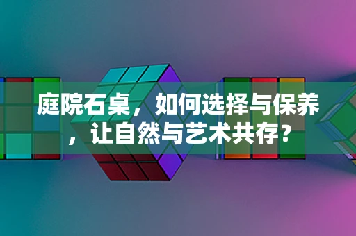 庭院石桌，如何选择与保养，让自然与艺术共存？