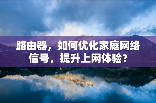 路由器，如何优化家庭网络信号，提升上网体验？