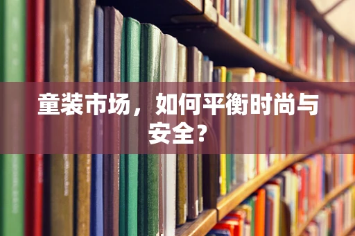 童装市场，如何平衡时尚与安全？