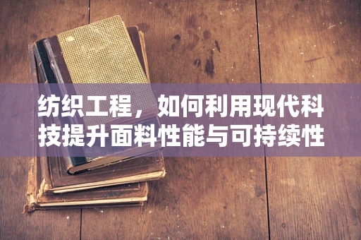 纺织工程，如何利用现代科技提升面料性能与可持续性？