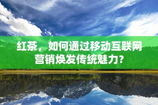 红茶，如何通过移动互联网营销焕发传统魅力？