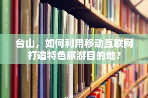 台山，如何利用移动互联网打造特色旅游目的地？