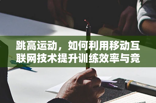 跳高运动，如何利用移动互联网技术提升训练效率与竞技表现？