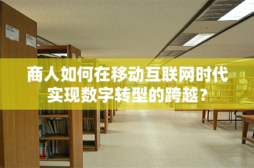 商人如何在移动互联网时代实现数字转型的跨越？