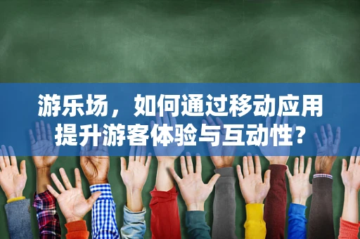 游乐场，如何通过移动应用提升游客体验与互动性？