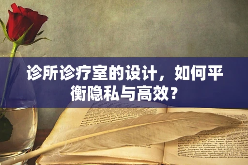 诊所诊疗室的设计，如何平衡隐私与高效？