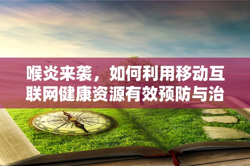 喉炎来袭，如何利用移动互联网健康资源有效预防与治疗？