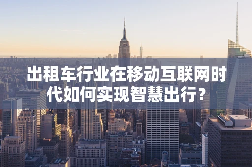 出租车行业在移动互联网时代如何实现智慧出行？