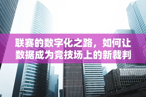 联赛的数字化之路，如何让数据成为竞技场上的新裁判？