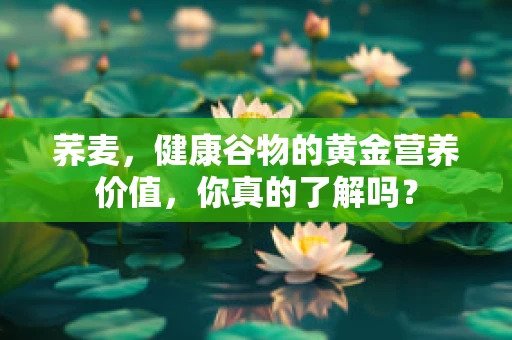 荞麦，健康谷物的黄金营养价值，你真的了解吗？