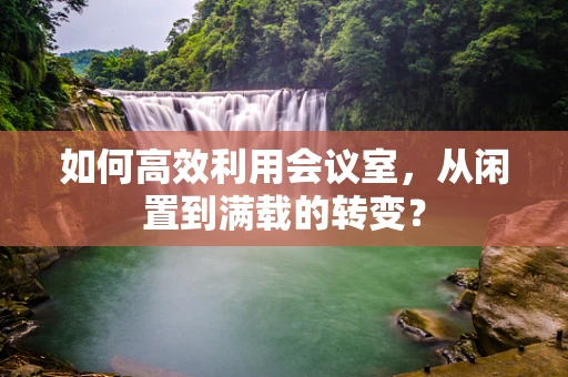 如何高效利用会议室，从闲置到满载的转变？