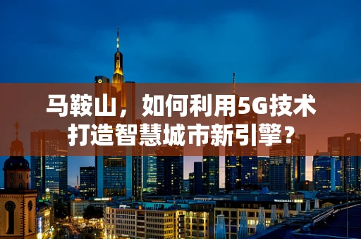 马鞍山，如何利用5G技术打造智慧城市新引擎？