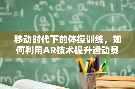 移动时代下的体操训练，如何利用AR技术提升运动员表现？