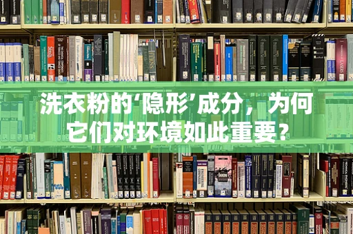 洗衣粉的‘隐形’成分，为何它们对环境如此重要？