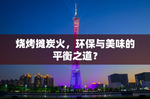 烧烤摊炭火，环保与美味的平衡之道？