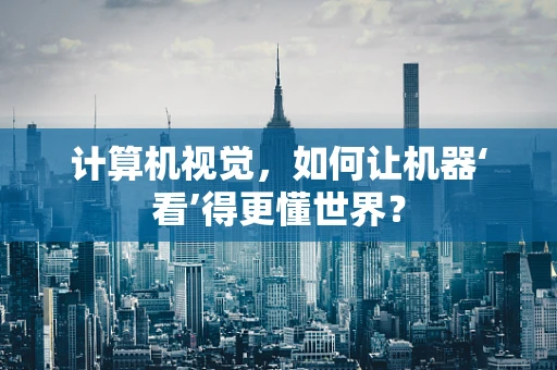 计算机视觉，如何让机器‘看’得更懂世界？