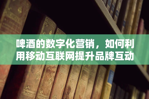 啤酒的数字化营销，如何利用移动互联网提升品牌互动？