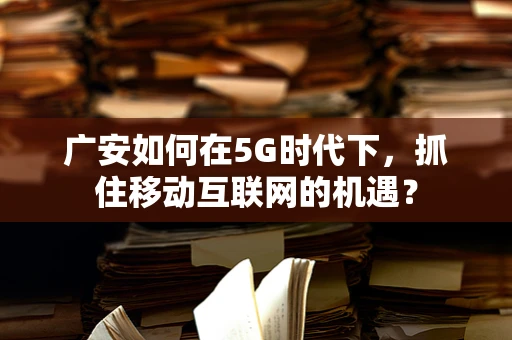 广安如何在5G时代下，抓住移动互联网的机遇？