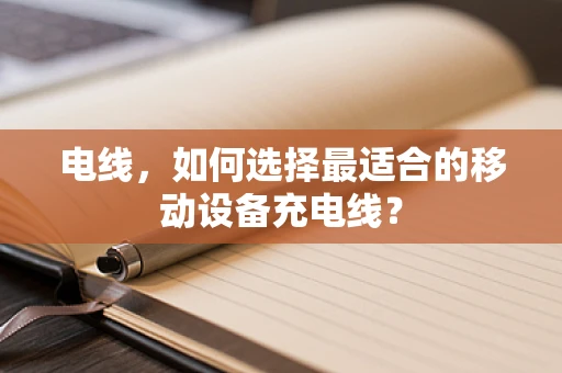 电线，如何选择最适合的移动设备充电线？