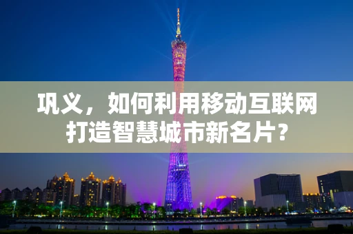 巩义，如何利用移动互联网打造智慧城市新名片？