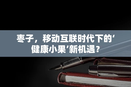 枣子，移动互联时代下的‘健康小果’新机遇？