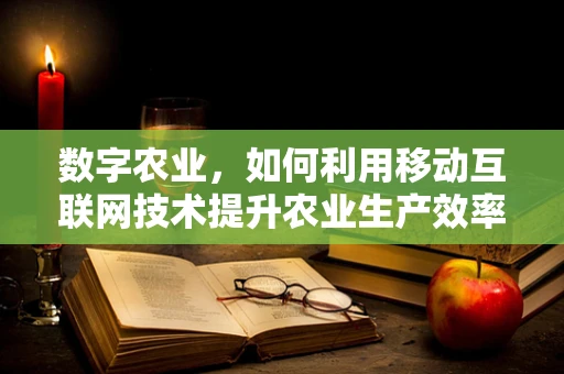 数字农业，如何利用移动互联网技术提升农业生产效率？