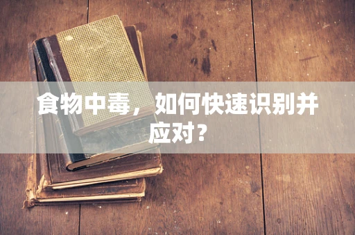 食物中毒，如何快速识别并应对？