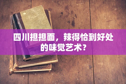 四川担担面，辣得恰到好处的味觉艺术？