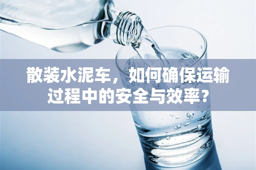 散装水泥车，如何确保运输过程中的安全与效率？