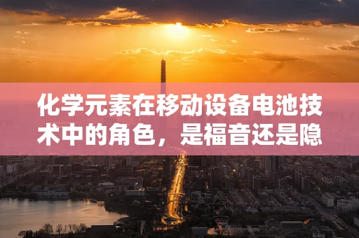 化学元素在移动设备电池技术中的角色，是福音还是隐忧？