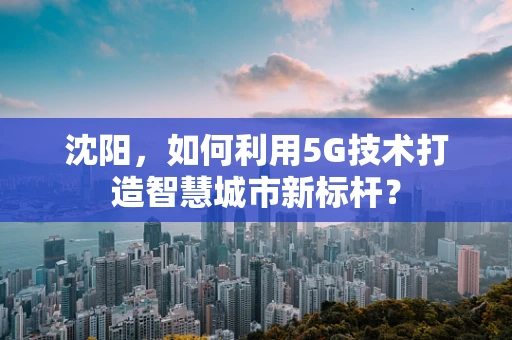 沈阳，如何利用5G技术打造智慧城市新标杆？