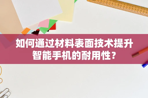 如何通过材料表面技术提升智能手机的耐用性？