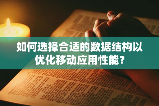 如何选择合适的数据结构以优化移动应用性能？