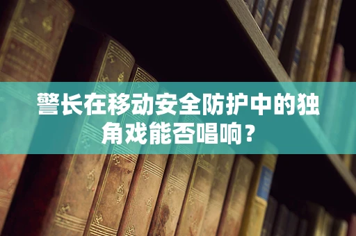 警长在移动安全防护中的独角戏能否唱响？