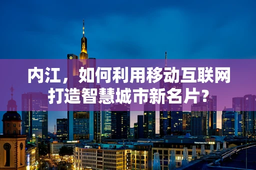 内江，如何利用移动互联网打造智慧城市新名片？