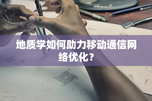 地质学如何助力移动通信网络优化？