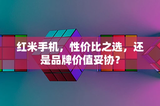 红米手机，性价比之选，还是品牌价值妥协？