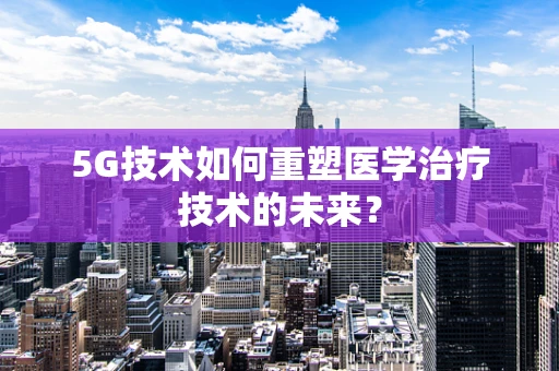 5G技术如何重塑医学治疗技术的未来？