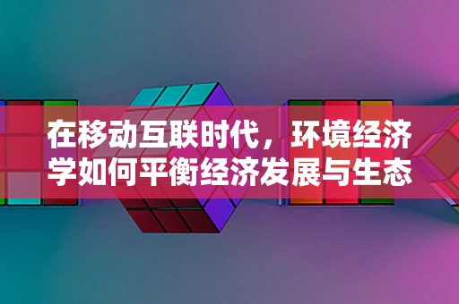 在移动互联时代，环境经济学如何平衡经济发展与生态保护？