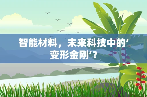 智能材料，未来科技中的‘变形金刚’？