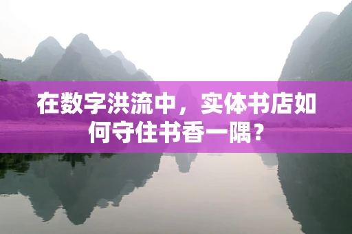 在数字洪流中，实体书店如何守住书香一隅？