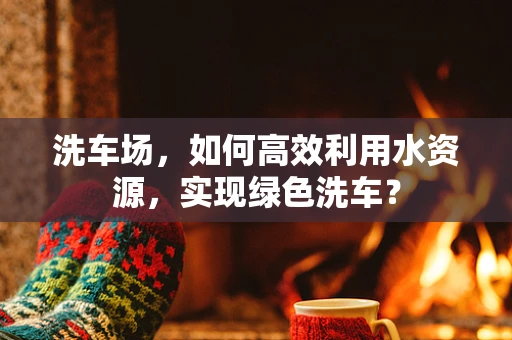 洗车场，如何高效利用水资源，实现绿色洗车？